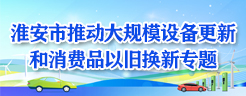 淮安市推動大規模設備更新和消費品以舊換新專題